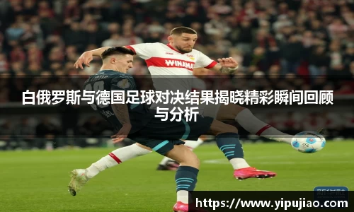 白俄罗斯与德国足球对决结果揭晓精彩瞬间回顾与分析