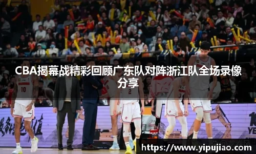 CBA揭幕战精彩回顾广东队对阵浙江队全场录像分享